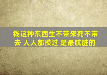 钱这种东西生不带来死不带去 人人都摸过 是最肮脏的